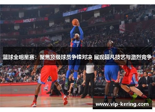 篮球全明星赛：聚焦顶级球员争锋对决 展现超凡技艺与激烈竞争