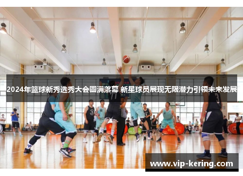 2024年篮球新秀选秀大会圆满落幕 新星球员展现无限潜力引领未来发展
