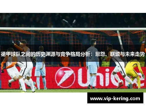 德甲球队之间的历史渊源与竞争格局分析：恩怨、联盟与未来走势