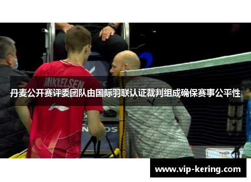 丹麦公开赛评委团队由国际羽联认证裁判组成确保赛事公平性