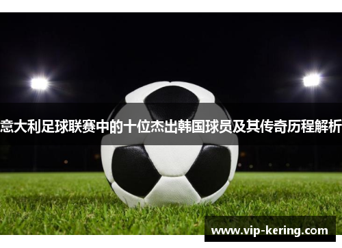 意大利足球联赛中的十位杰出韩国球员及其传奇历程解析