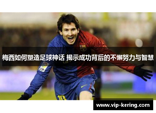 梅西如何塑造足球神话 揭示成功背后的不懈努力与智慧