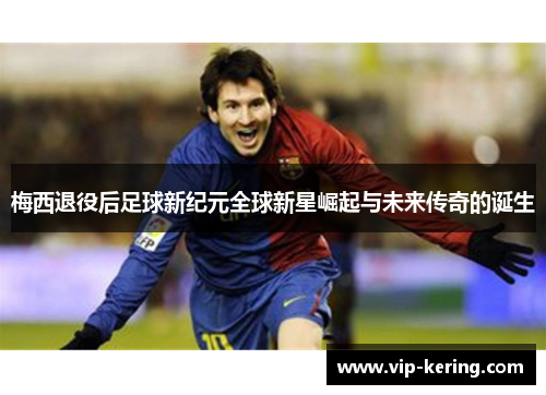 梅西退役后足球新纪元全球新星崛起与未来传奇的诞生