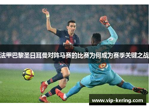法甲巴黎圣日耳曼对阵马赛的比赛为何成为赛季关键之战