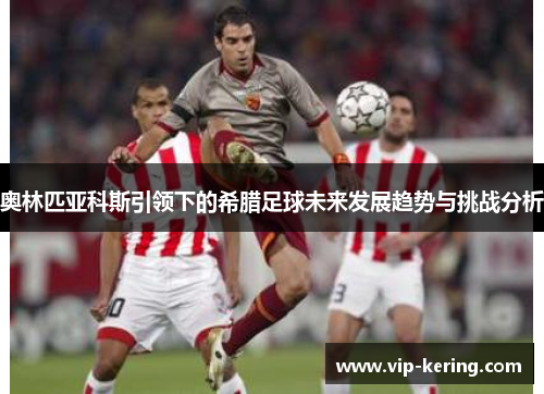 奥林匹亚科斯引领下的希腊足球未来发展趋势与挑战分析
