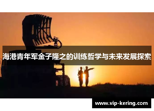 海港青年军金子隆之的训练哲学与未来发展探索