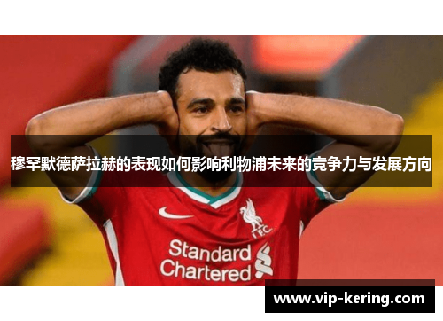 穆罕默德萨拉赫的表现如何影响利物浦未来的竞争力与发展方向