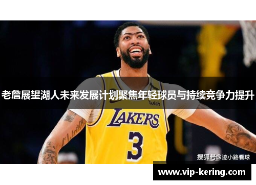 老詹展望湖人未来发展计划聚焦年轻球员与持续竞争力提升