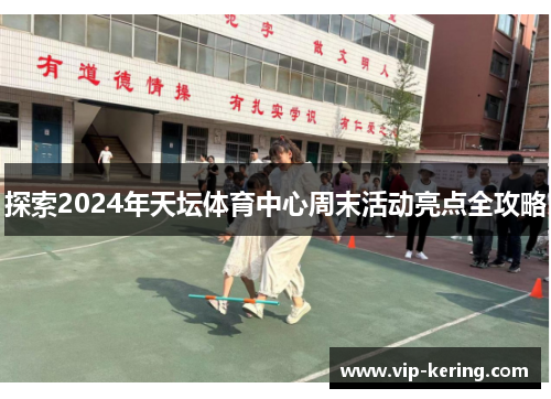 探索2024年天坛体育中心周末活动亮点全攻略