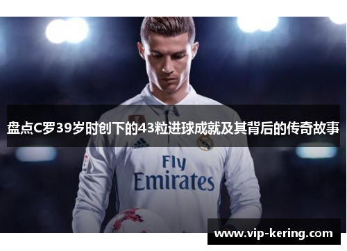 盘点C罗39岁时创下的43粒进球成就及其背后的传奇故事